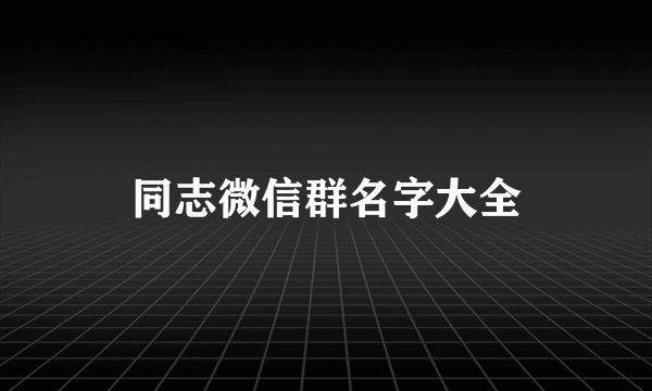 同志微信群名字大全