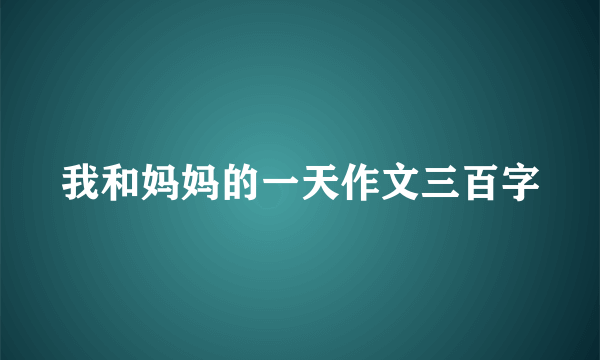 我和妈妈的一天作文三百字