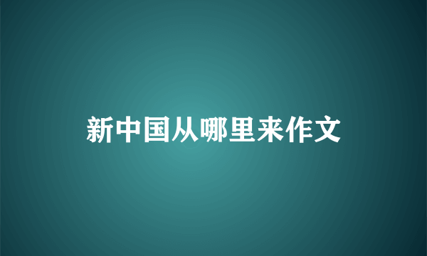 新中国从哪里来作文