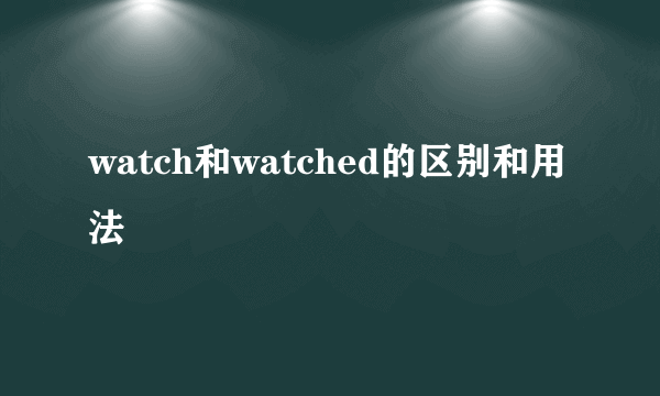 watch和watched的区别和用法