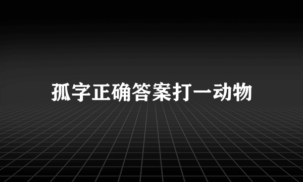 孤字正确答案打一动物