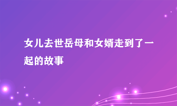 女儿去世岳母和女婿走到了一起的故事