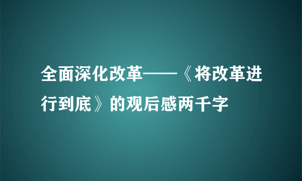 全面深化改革——《将改革进行到底》的观后感两千字