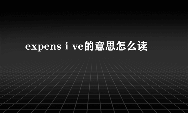 expensⅰve的意思怎么读
