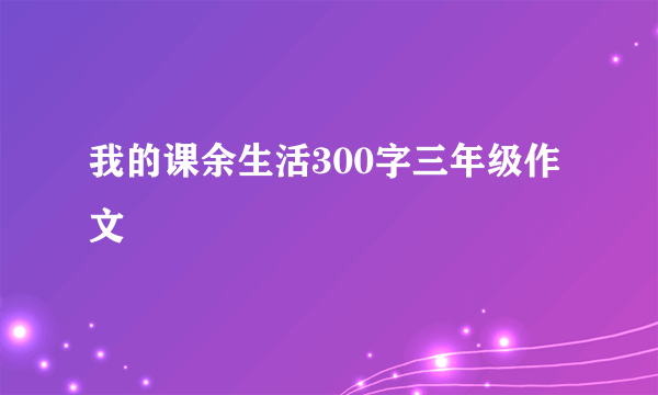 我的课余生活300字三年级作文