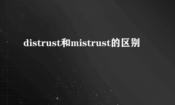 distrust和mistrust的区别