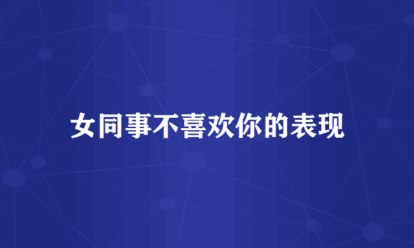 女同事不喜欢你的表现