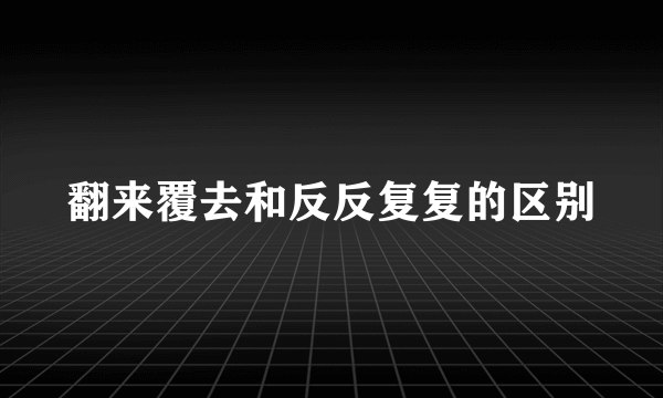 翻来覆去和反反复复的区别