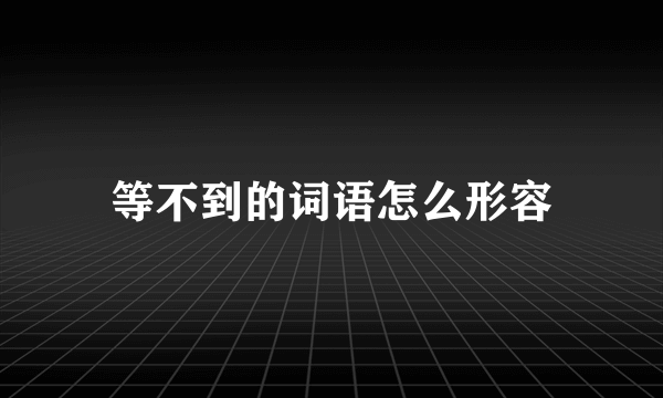 等不到的词语怎么形容
