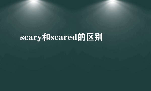 scary和scared的区别