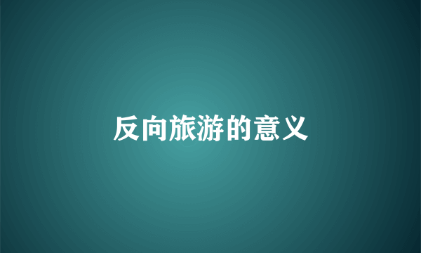 反向旅游的意义