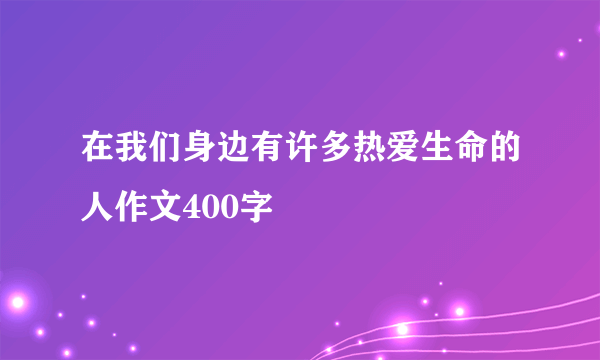 在我们身边有许多热爱生命的人作文400字
