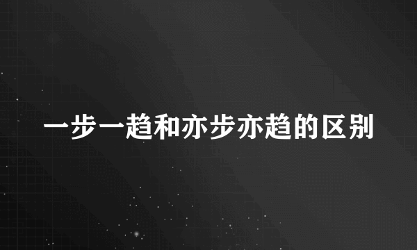 一步一趋和亦步亦趋的区别