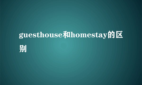 guesthouse和homestay的区别