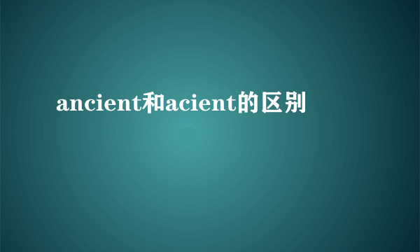ancient和acient的区别