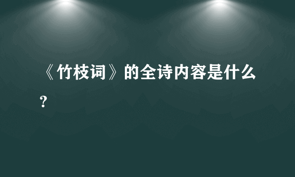 《竹枝词》的全诗内容是什么?