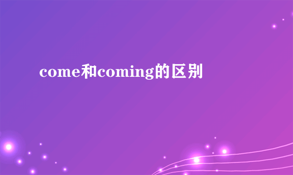 come和coming的区别