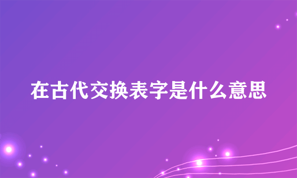 在古代交换表字是什么意思