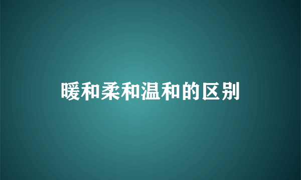暖和柔和温和的区别