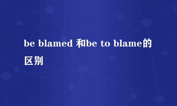 be blamed 和be to blame的区别