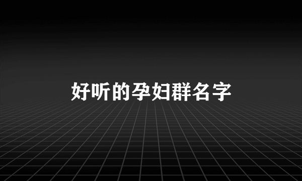 好听的孕妇群名字