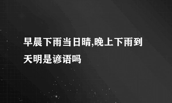 早晨下雨当日晴,晚上下雨到天明是谚语吗