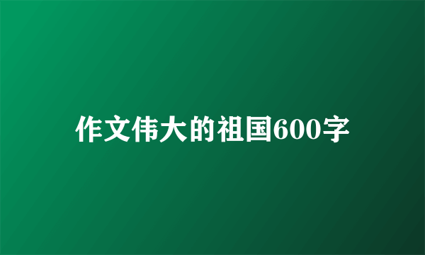 作文伟大的祖国600字