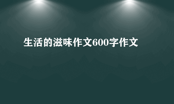 生活的滋味作文600字作文
