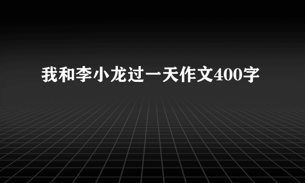 我和李小龙过一天作文400字
