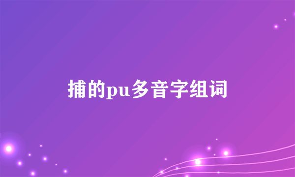 捕的pu多音字组词