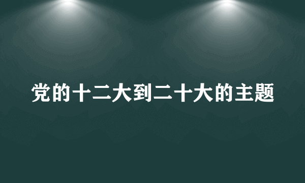 党的十二大到二十大的主题