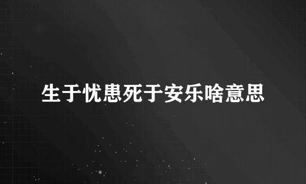 生于忧患死于安乐啥意思