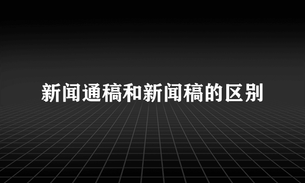 新闻通稿和新闻稿的区别