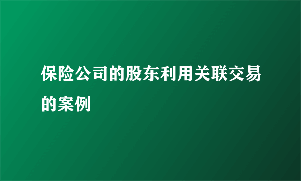 保险公司的股东利用关联交易的案例
