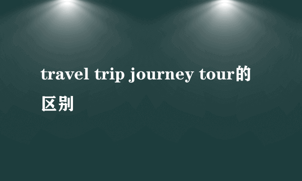 travel trip journey tour的区别