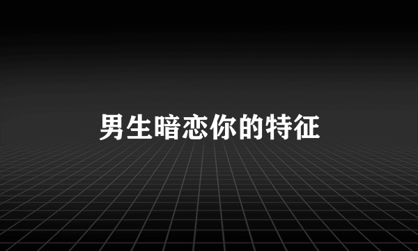 男生暗恋你的特征