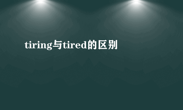 tiring与tired的区别