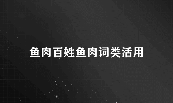 鱼肉百姓鱼肉词类活用