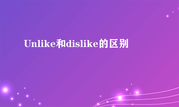 Unlike和dislike的区别
