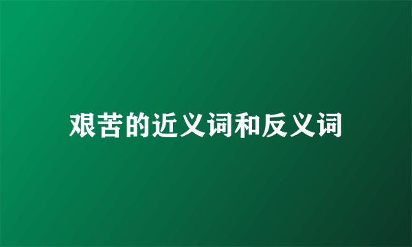 艰苦的近义词和反义词