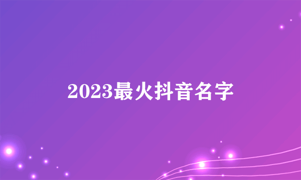 2023最火抖音名字