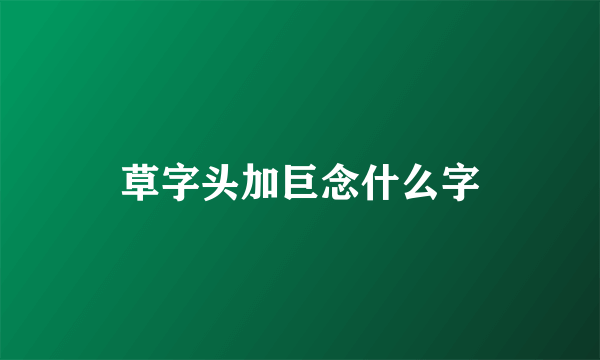 草字头加巨念什么字