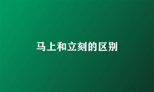 马上和立刻的区别