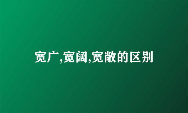 宽广,宽阔,宽敞的区别