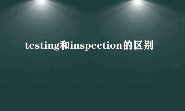 testing和inspection的区别