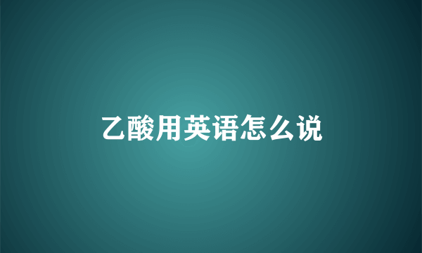 乙酸用英语怎么说