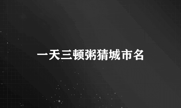 一天三顿粥猜城市名