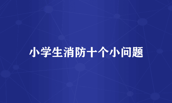 小学生消防十个小问题