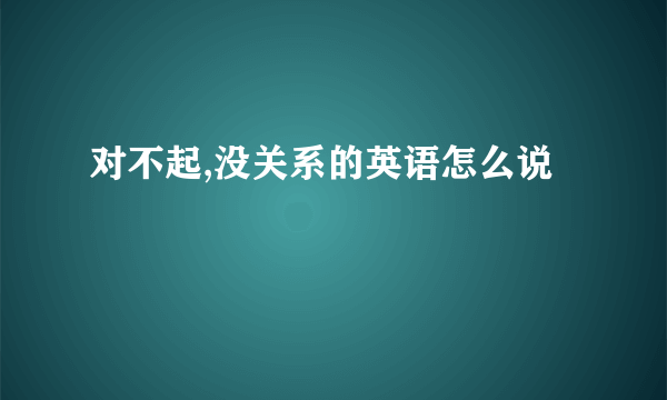 对不起,没关系的英语怎么说