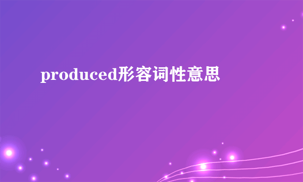 produced形容词性意思